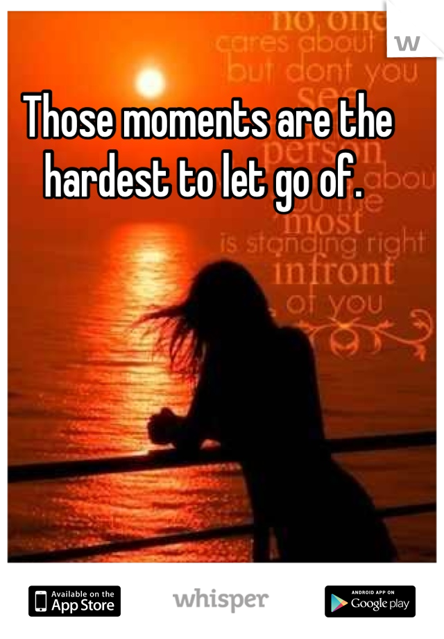Those moments are the hardest to let go of. 