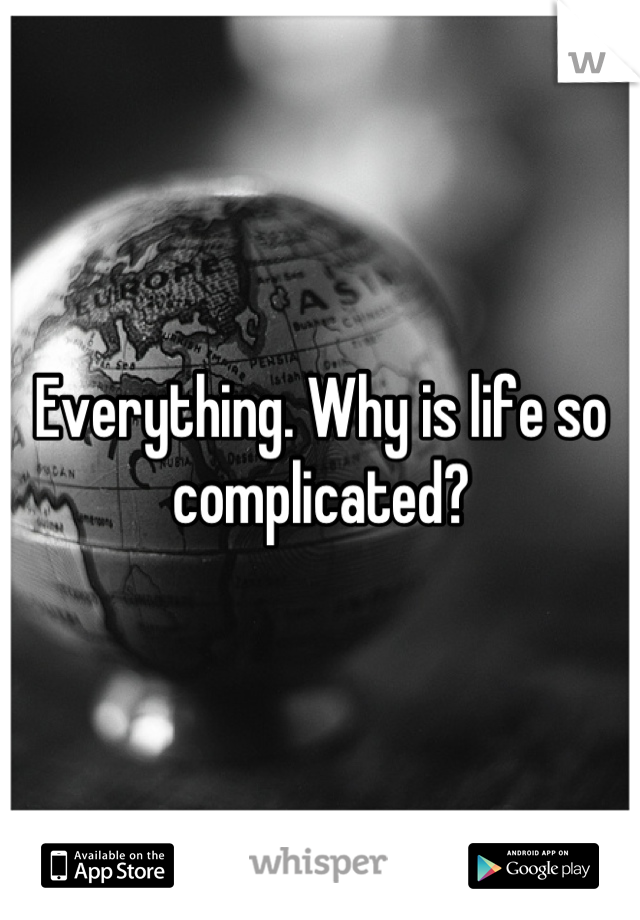Everything. Why is life so complicated?