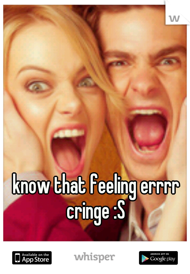 know that feeling errrr cringe :S 