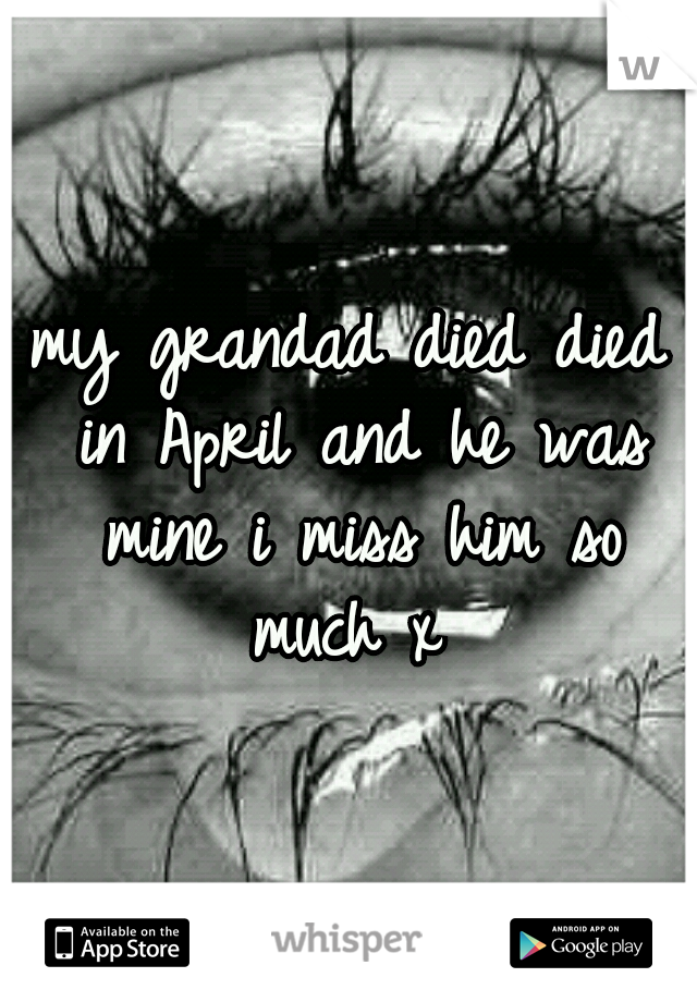 my grandad died died in April and he was mine i miss him so much x 