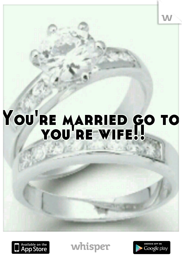 You're married go to you're wife!!