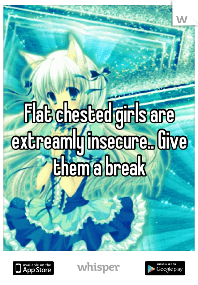 Flat chested girls are extreamly insecure.. Give them a break