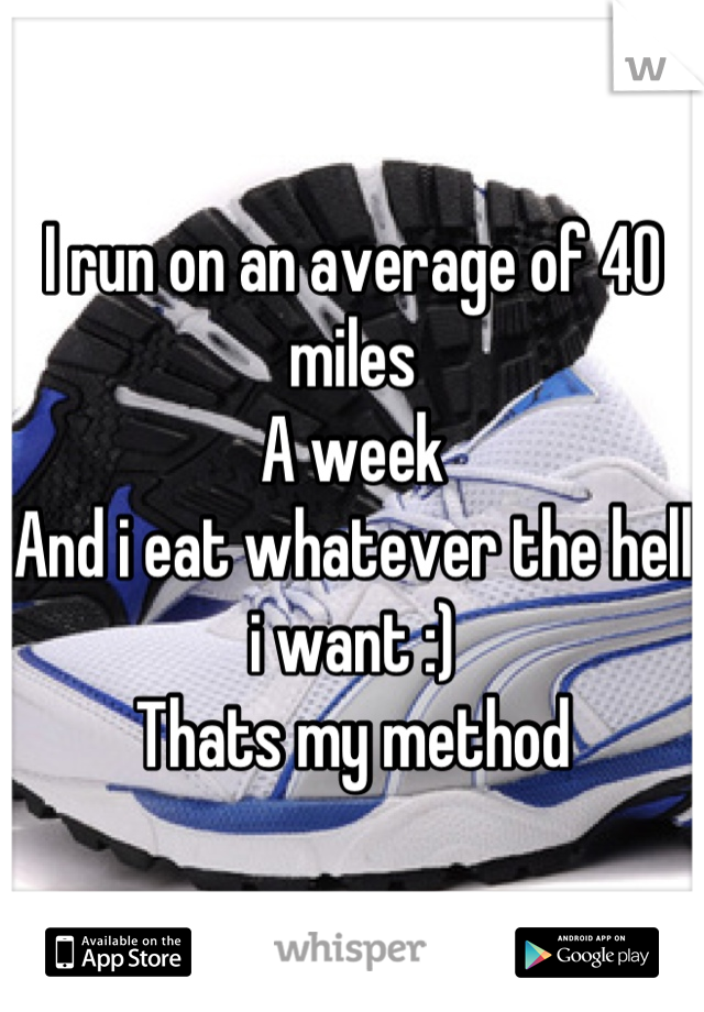 I run on an average of 40 miles
A week
And i eat whatever the hell i want :)
Thats my method
