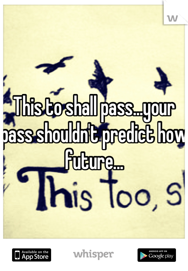 This to shall pass...your pass shouldn't predict how future...