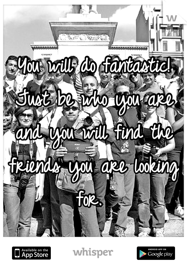 You will do fantastic! Just be who you are and you will find the friends you are looking for. 