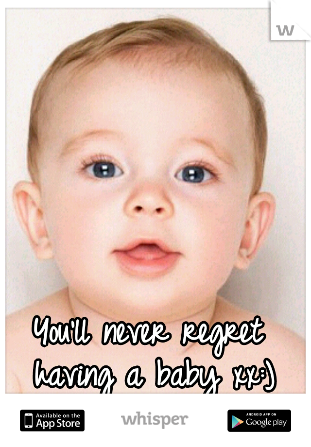 You'll never regret having a baby xx:)