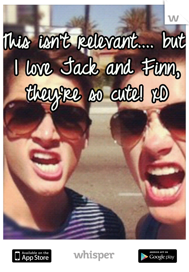 This isn't relevant.... but I love Jack and Finn, they're so cute! xD