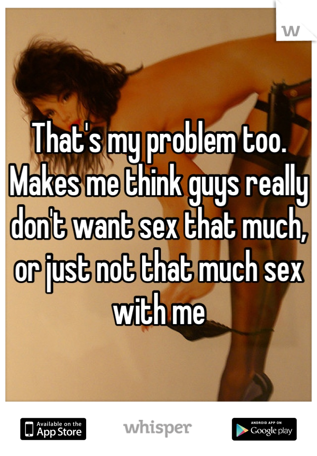 That's my problem too. Makes me think guys really don't want sex that much, or just not that much sex with me