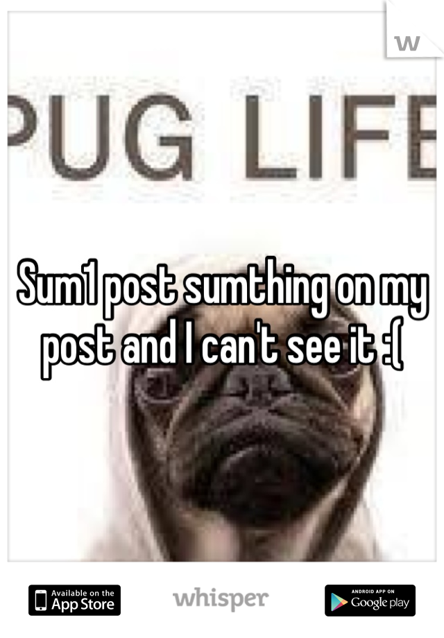 Sum1 post sumthing on my post and I can't see it :(