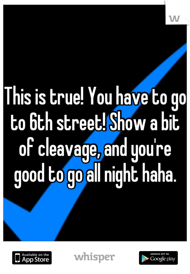 This is true! You have to go to 6th street! Show a bit of cleavage, and you're good to go all night haha.
