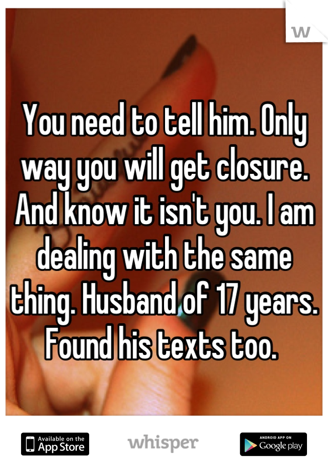You need to tell him. Only way you will get closure. And know it isn't you. I am dealing with the same thing. Husband of 17 years. Found his texts too. 