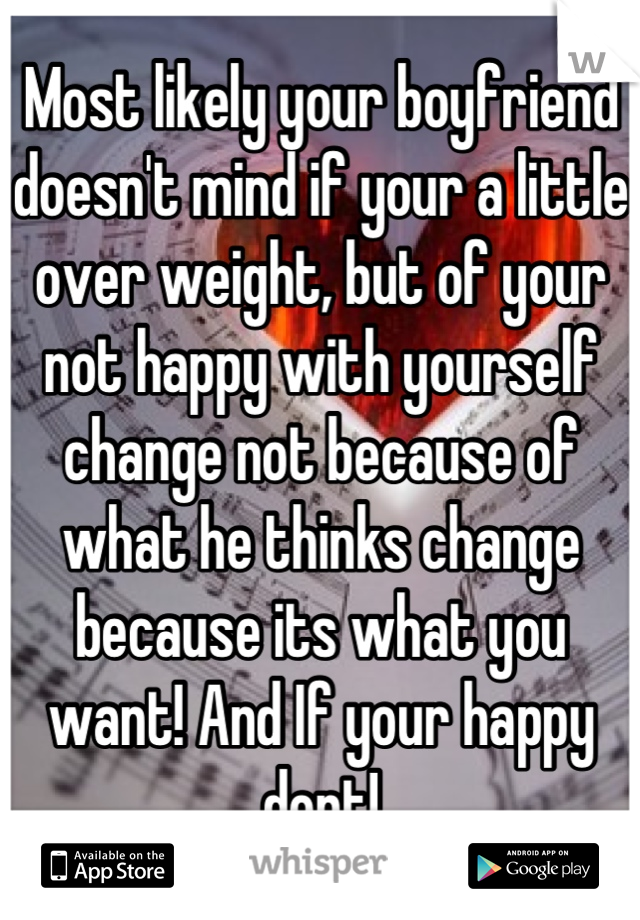 Most likely your boyfriend doesn't mind if your a little over weight, but of your not happy with yourself change not because of what he thinks change because its what you want! And If your happy dont!