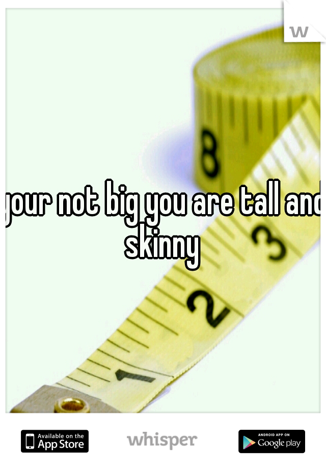 your not big you are tall and skinny 