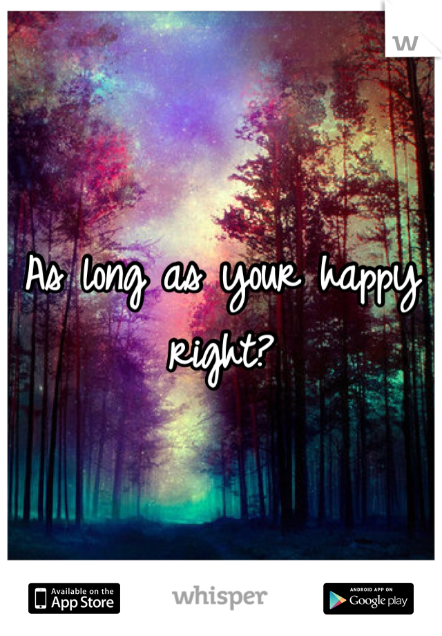 As long as your happy right?