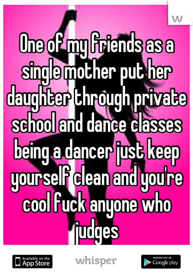One of my friends as a single mother put her daughter through private school and dance classes being a dancer just keep yourself clean and you're cool fuck anyone who judges