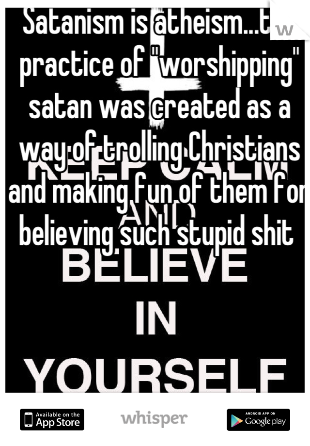 Satanism is atheism...the practice of "worshipping" satan was created as a way of trolling Christians and making fun of them for believing such stupid shit 