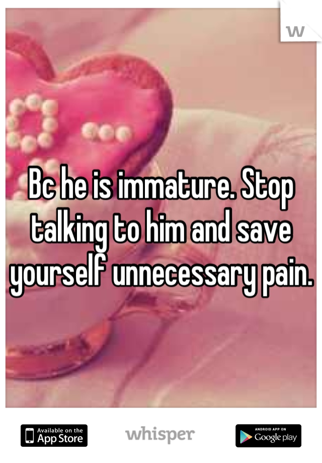 Bc he is immature. Stop talking to him and save yourself unnecessary pain.