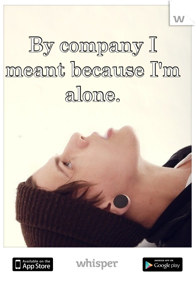By company I meant because I'm alone.