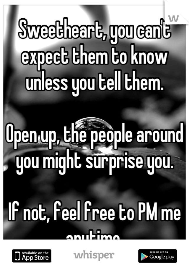 Sweetheart, you can't expect them to know unless you tell them.

Open up, the people around you might surprise you. 

If not, feel free to PM me anytime.