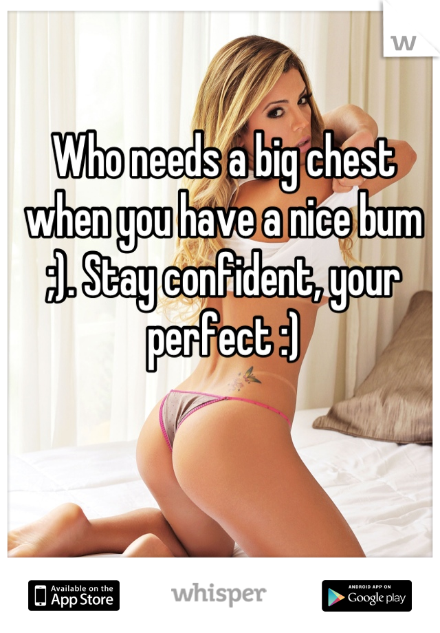 Who needs a big chest when you have a nice bum ;). Stay confident, your perfect :)