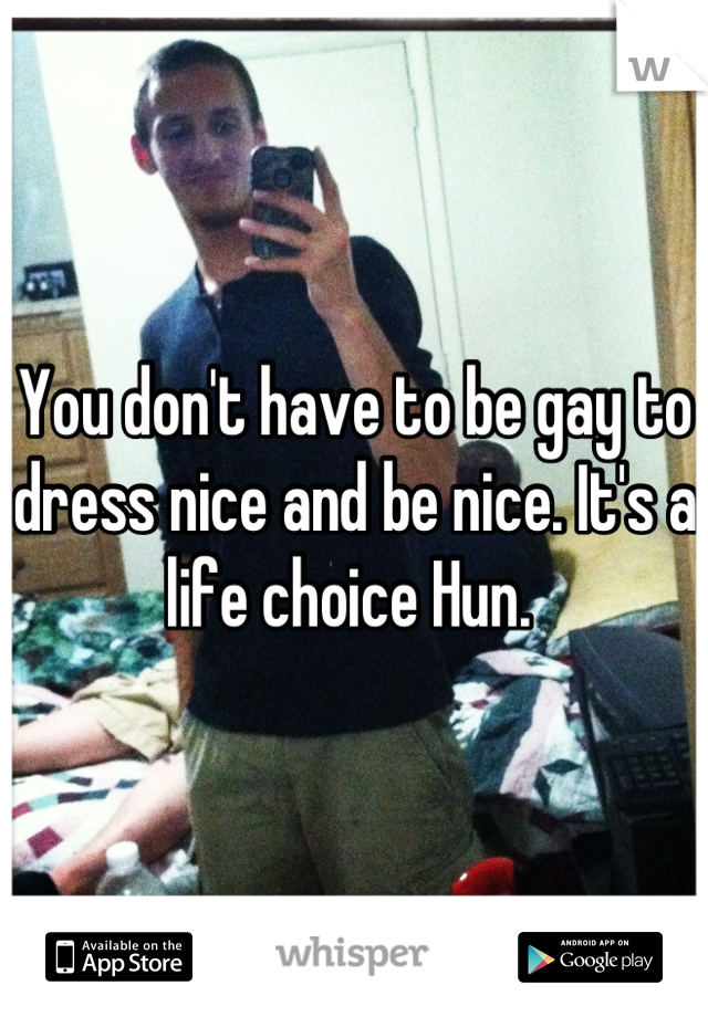 You don't have to be gay to dress nice and be nice. It's a life choice Hun. 
