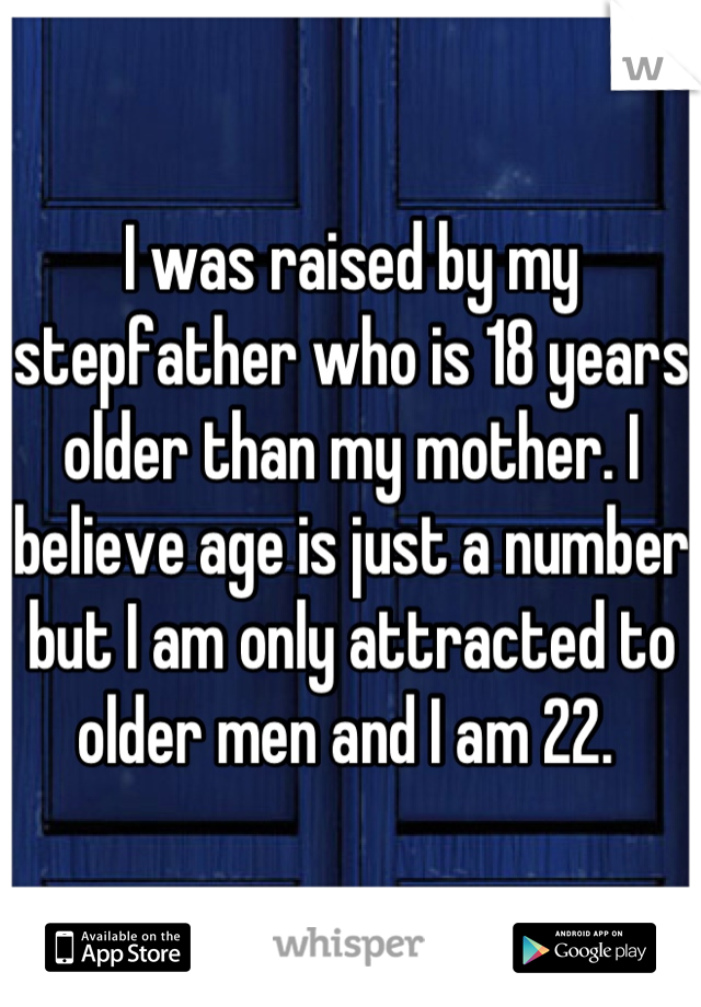 I was raised by my stepfather who is 18 years older than my mother. I believe age is just a number but I am only attracted to older men and I am 22. 