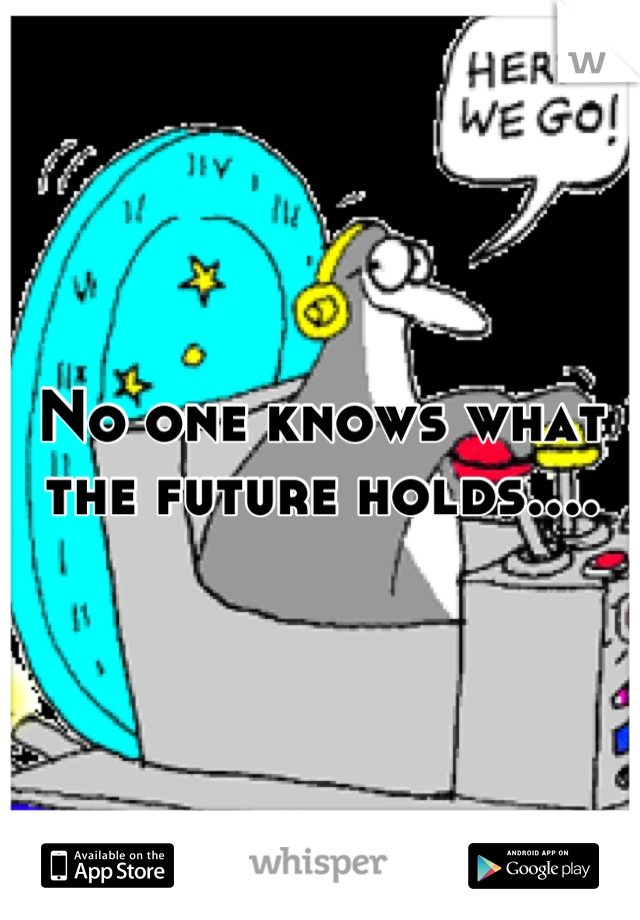 No one knows what the future holds....