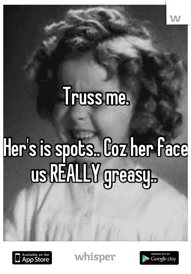 Truss me. 

Her's is spots.. Coz her face us REALLY greasy.. 
