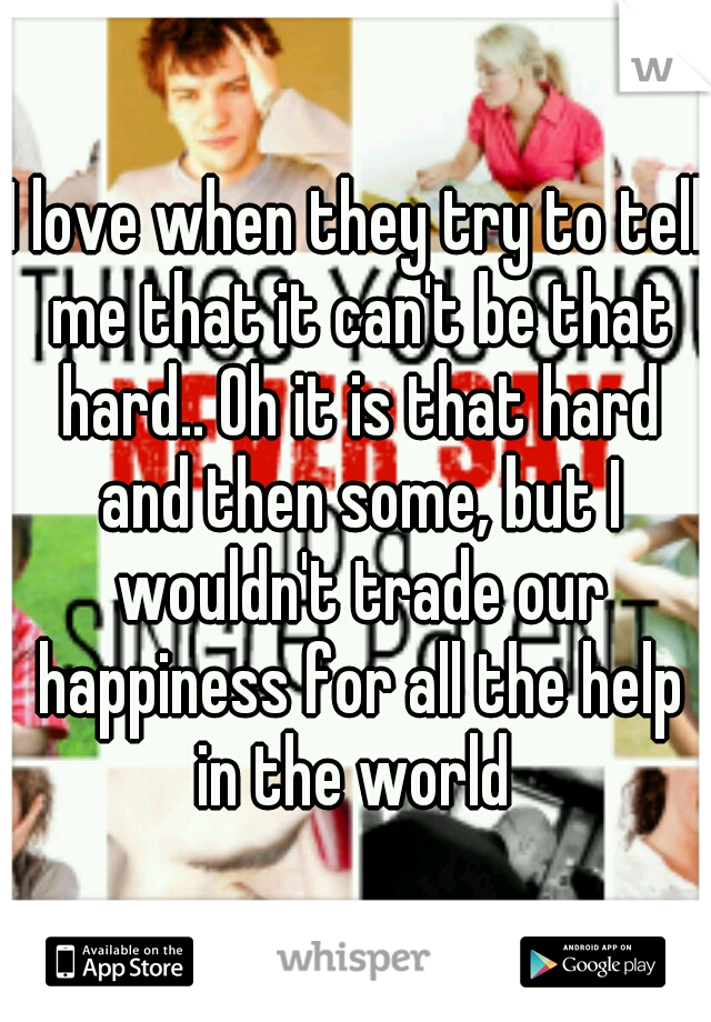 I love when they try to tell me that it can't be that hard.. Oh it is that hard and then some, but I wouldn't trade our happiness for all the help in the world 