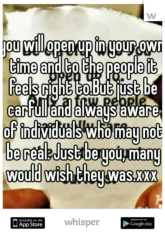 you will open up in your own time and to the people it feels right to.But just be carfull and always aware of individuals who may not be real. Just be you, many would wish they was.xxx 