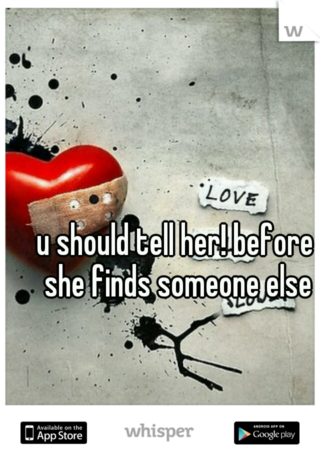 u should tell her! before she finds someone else