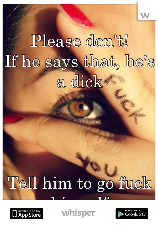 Please don't! 
If he says that, he's a dick




Tell him to go fuck himself