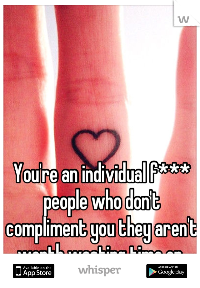 You're an individual f*** people who don't compliment you they aren't worth wasting time on 
