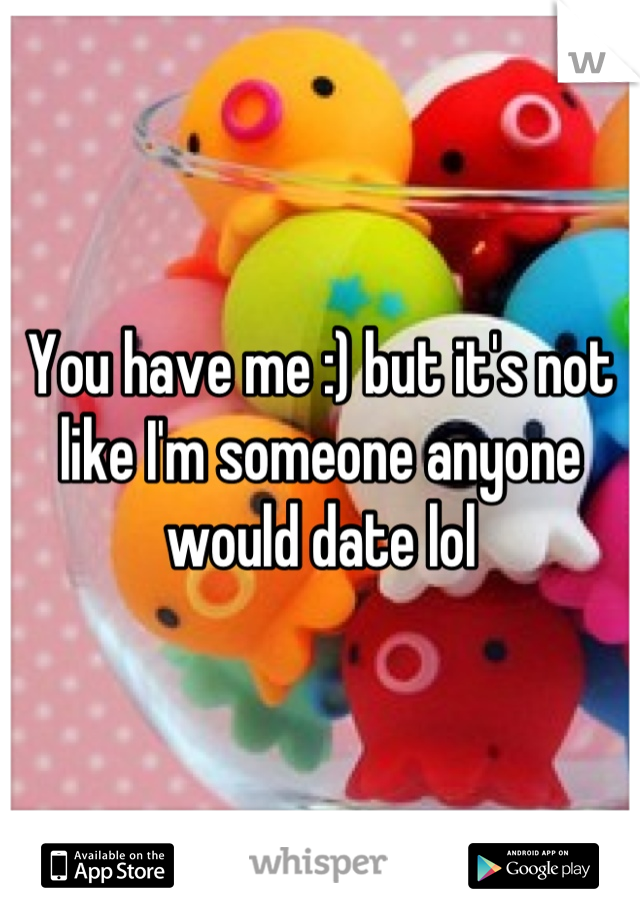 You have me :) but it's not like I'm someone anyone would date lol
