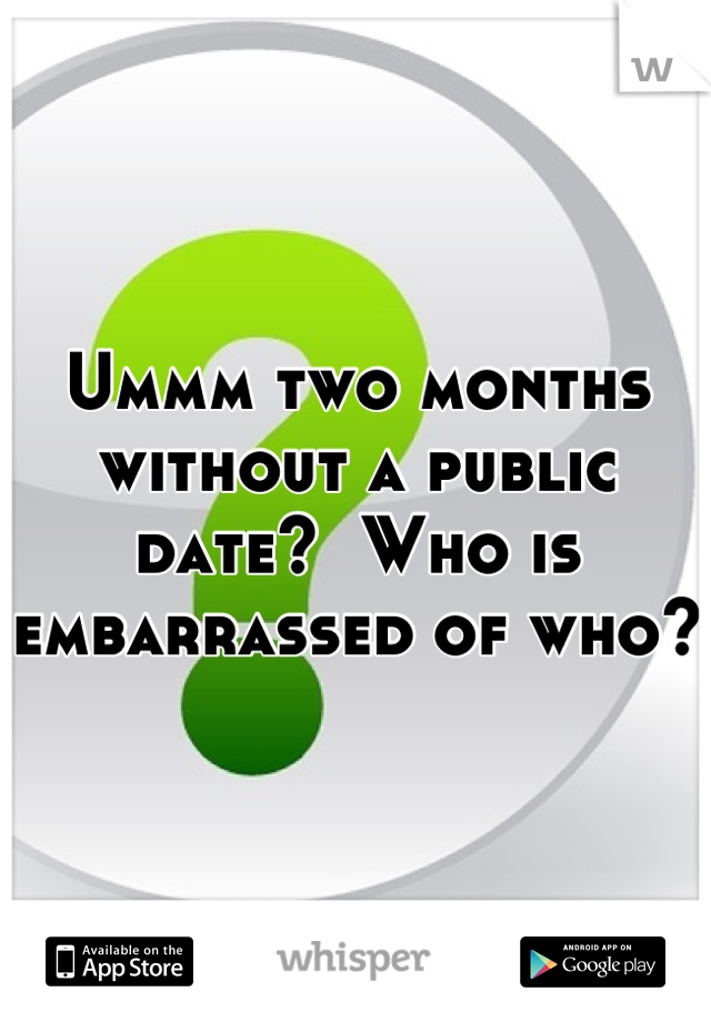 Ummm two months without a public date?  Who is embarrassed of who?
