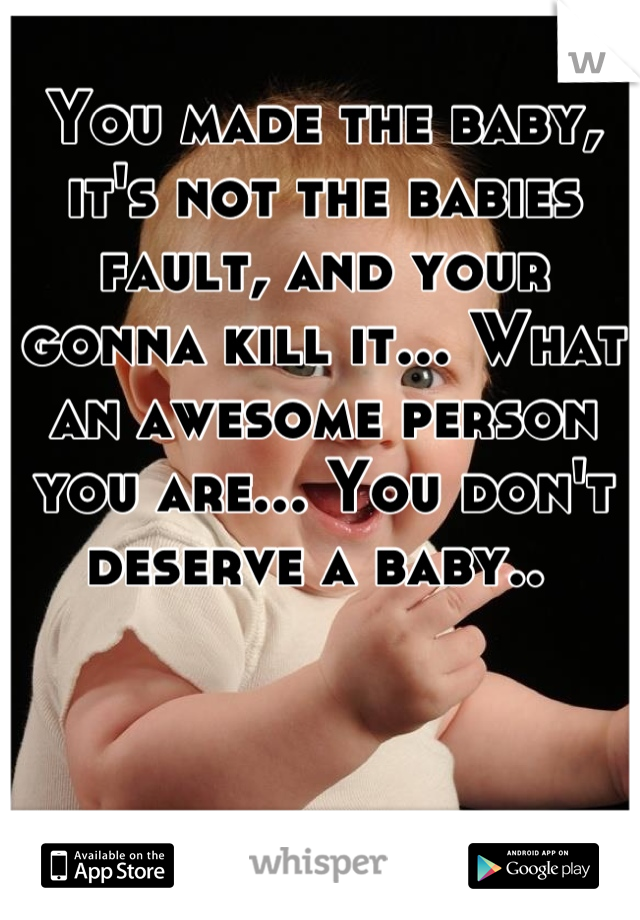 You made the baby, it's not the babies fault, and your gonna kill it... What an awesome person you are... You don't deserve a baby.. 