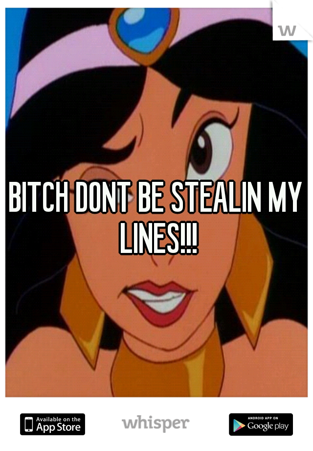 BITCH DONT BE STEALIN MY LINES!!!