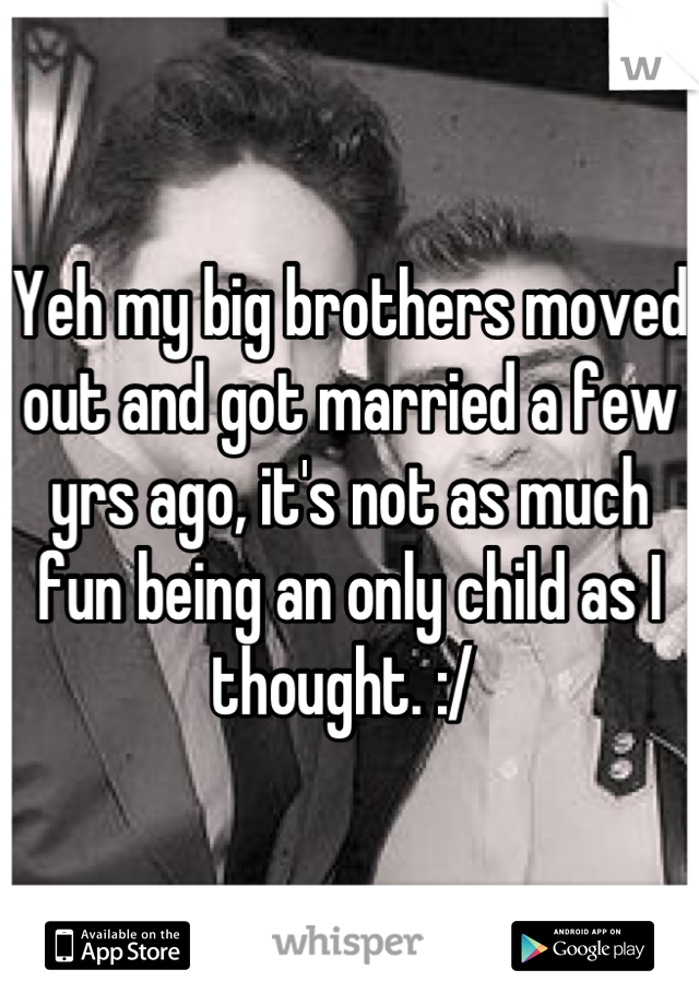 Yeh my big brothers moved out and got married a few yrs ago, it's not as much fun being an only child as I thought. :/ 