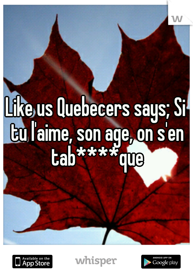 Like us Quebecers says; Si tu l'aime, son age, on s'en tab****que