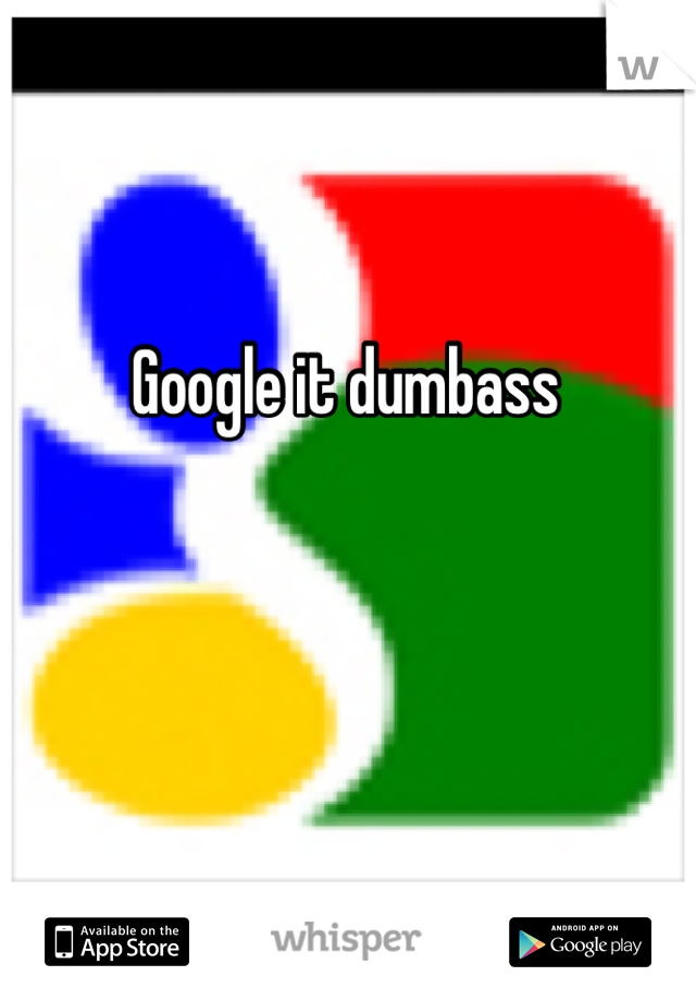 Google it dumbass