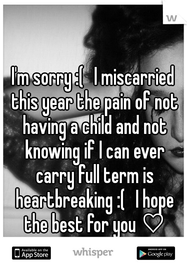 I'm sorry :( 
I miscarried this year the pain of not having a child and not knowing if I can ever carry full term is heartbreaking :( 
I hope the best for you ♡