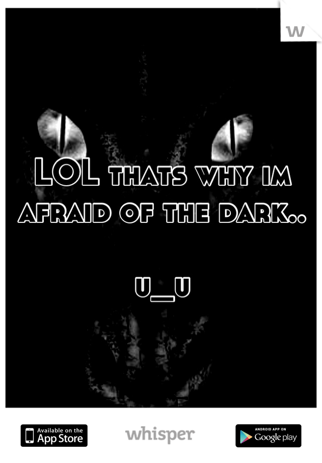 LOL thats why im afraid of the dark..

u_u