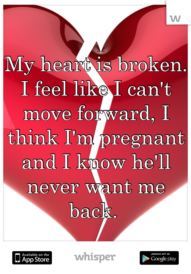 My heart is broken. I feel like I can't move forward, I think I'm pregnant and I know he'll never want me back. 