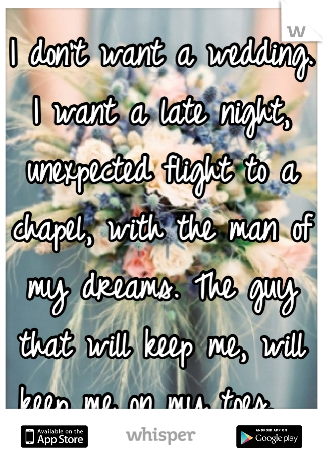 I don't want a wedding. I want a late night, unexpected flight to a chapel, with the man of my dreams. The guy that will keep me, will keep me on my toes.  