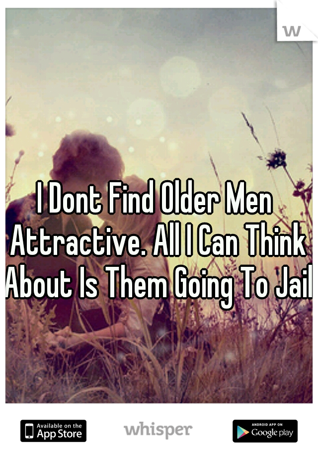 I Dont Find Older Men Attractive. All I Can Think About Is Them Going To Jail