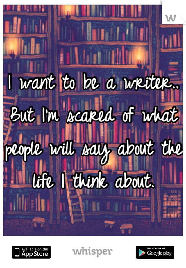 I want to be a writer.. But I'm scared of what people will say about the life I think about.