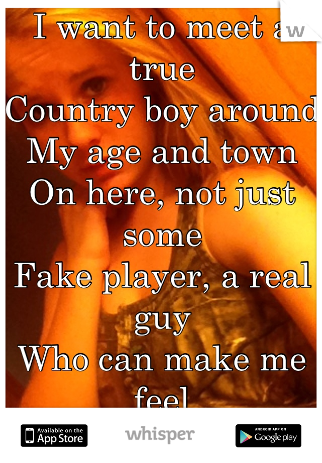 I want to meet a true 
Country boy around 
My age and town 
On here, not just some
Fake player, a real guy
Who can make me feel
Beautiful again..