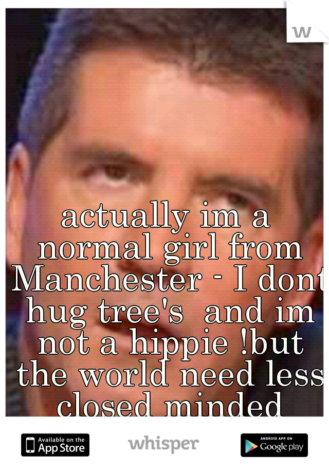 actually im a normal girl from Manchester - I dont hug tree's  and im not a hippie !but the world need less closed minded morons like you ! 