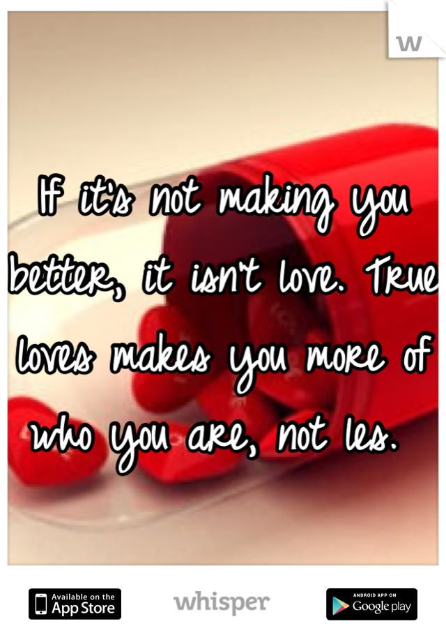 If it's not making you better, it isn't love. True loves makes you more of who you are, not les. 