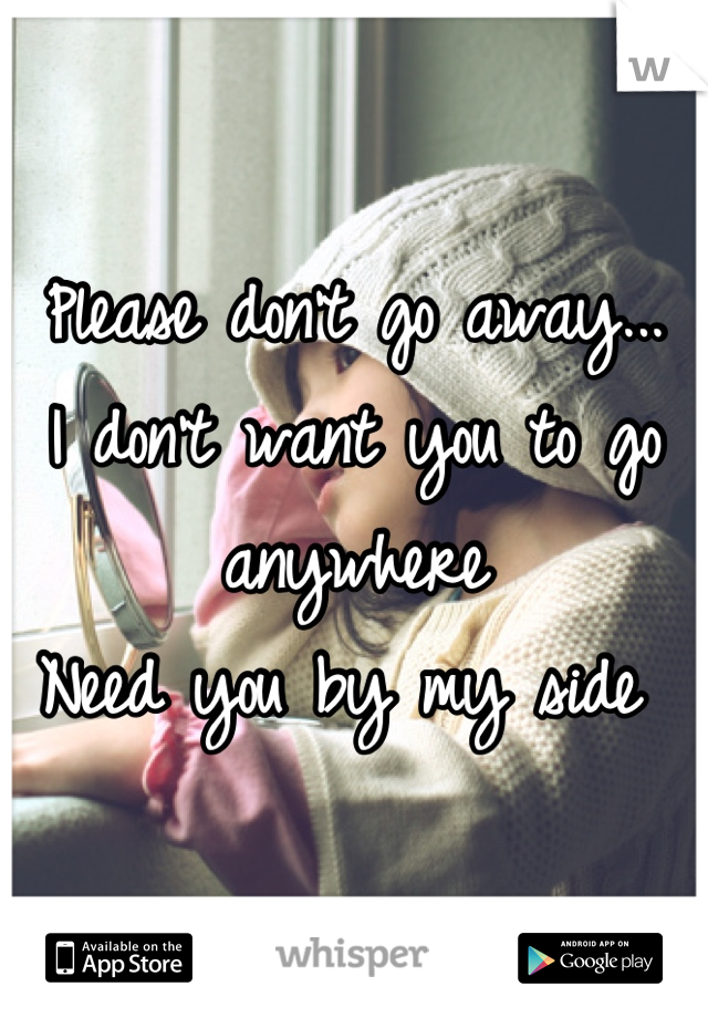 Please don't go away... 
I don't want you to go anywhere 
Need you by my side 